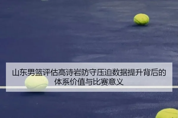 山东男篮评估高诗岩防守压迫数据提升背后的体系价值与比赛意义