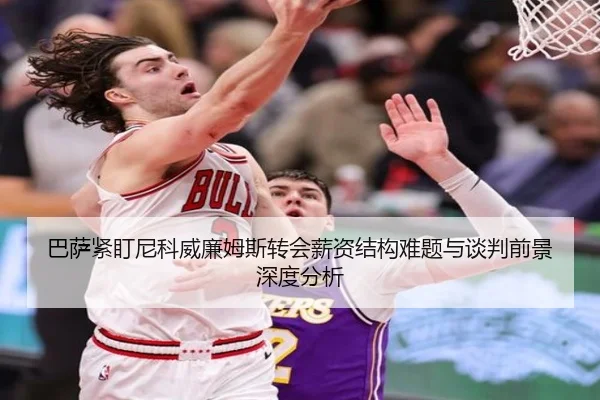 巴萨紧盯尼科威廉姆斯转会薪资结构难题与谈判前景深度分析